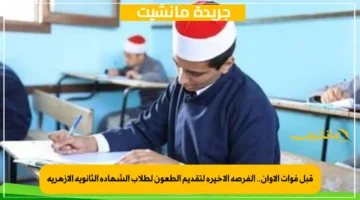 قبل فوات الأوان.. الفرصة الأخيرة لتقديم الطعون لطلاب الشهادة الثانوية الأزهرية 1